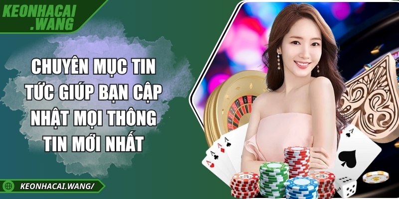 Chuyên mục tin tức giúp bạn cập nhật mọi thông tin mới nhất